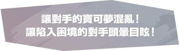讓對手的寶可夢混亂！讓陷入困境的對手頭暈目眩！