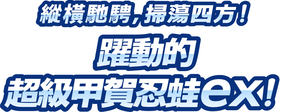 縱橫馳騁，掃蕩四方！躍動的超級甲賀忍蛙ex！