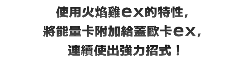 使用火焰雞ex的特性，將能量卡附加給蓋歐卡ex，連續使出強力招式！