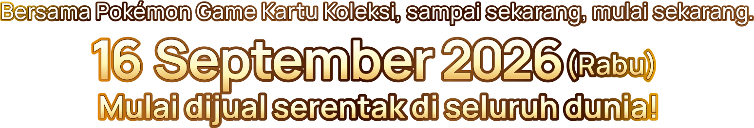 Bersama Pokémon Game Kartu Koleksi, sampai sekarang, mulai sekarang. 16 September 2026 (Rabu) Mulai dijual serentak di seluruh dunia!