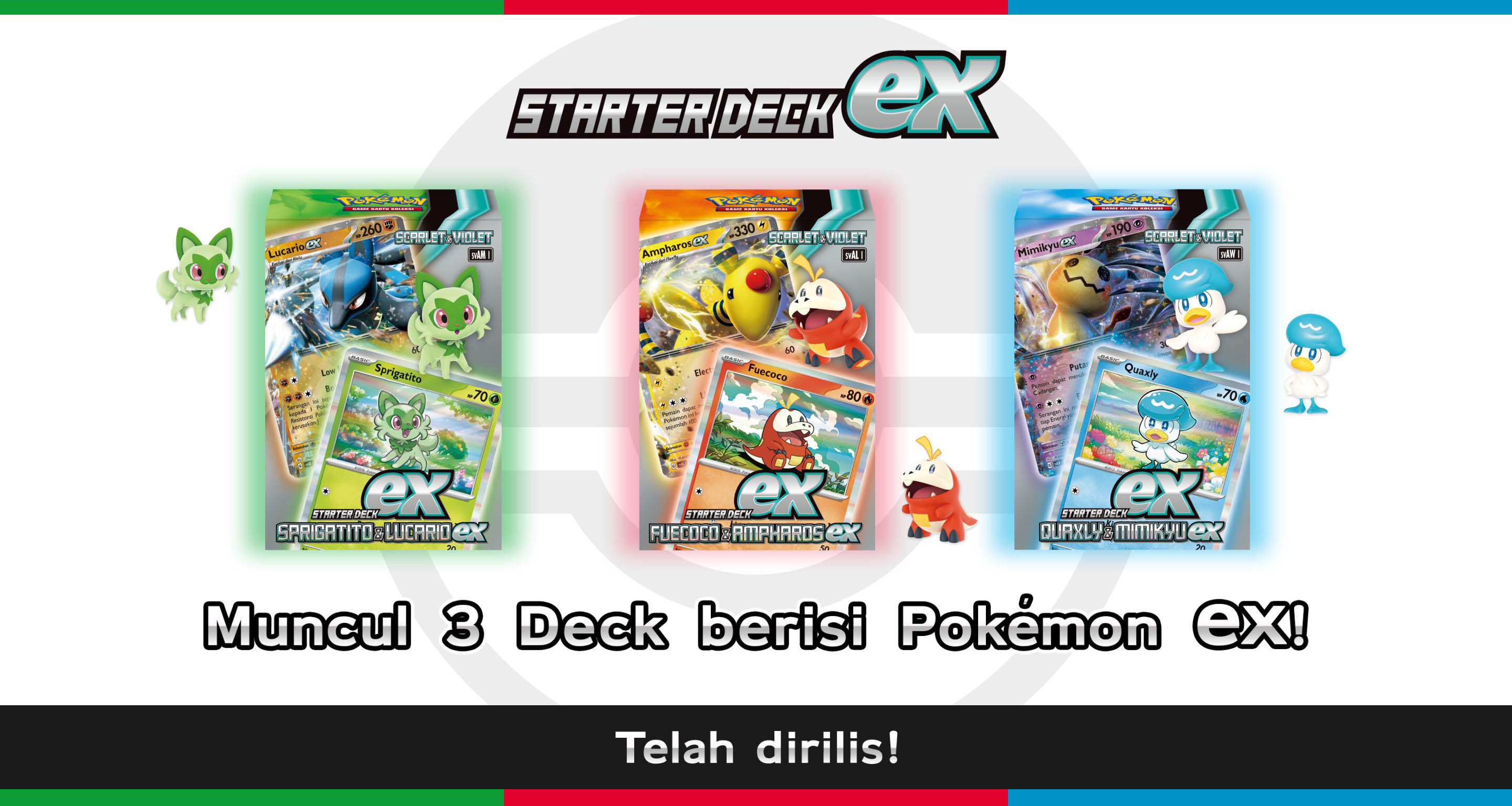 Starter Deck ex Sprigatito & Lucario ex, Fuecoco & Ampharos ex, Quaxly & Mimikyu ex. Muncul 3 Deck berisi Pokémon ex! Telah dirilis!