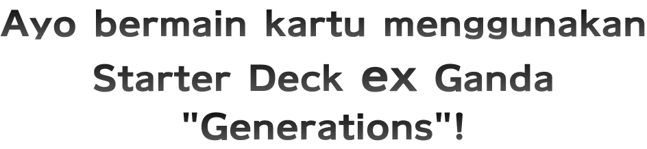 Ayo bermain kartu menggunakan Starter Deck ex Ganda “Generations”!