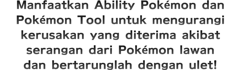 Manfaatkan Ability Pokémon dan Pokémon Tool untuk mengurangi kerusakan yang diterima akibat serangan dari Pokémon lawan dan bertarunglah dengan ulet!