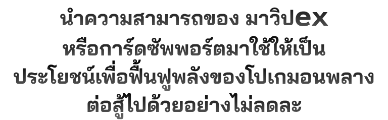 นำความสามารถของ มาวิปex หรือการ์ดซัพพอร์ตมาใช้ให้เป็นประโยชน์เพื่อฟื้นฟูพลังของโปเกมอนพลางต่อสู้ไปด้วยอย่างไม่ลดละ