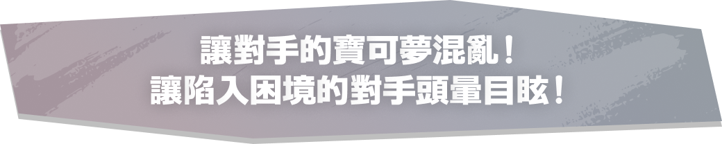 讓對手的寶可夢混亂！讓陷入困境的對手頭暈目眩！