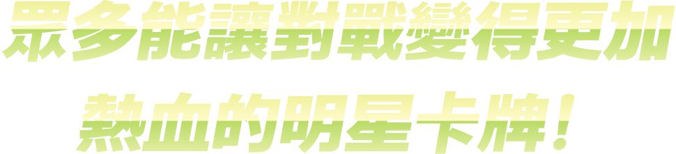 眾多能讓對戰變得更加熱血的明星卡牌！