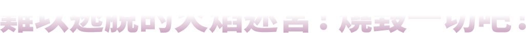 難以逃脫的火焰迷宮！燒毀一切吧！