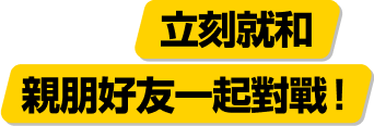 立刻就和 親朋好友一起對戰！