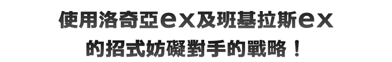 使用洛奇亞ex及班基拉斯ex的招式妨礙對手的戰略！