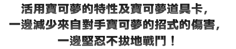 活用寶可夢的特性及寶可夢道具卡，一邊減少來自對手寶可夢的招式的傷害，一邊堅忍不拔地戰鬥！