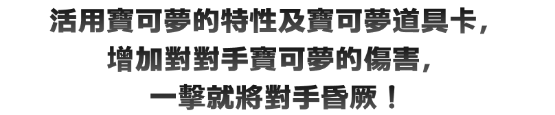 活用寶可夢的特性及寶可夢道具卡，增加對對手寶可夢的傷害，一擊就將對手昏厥！