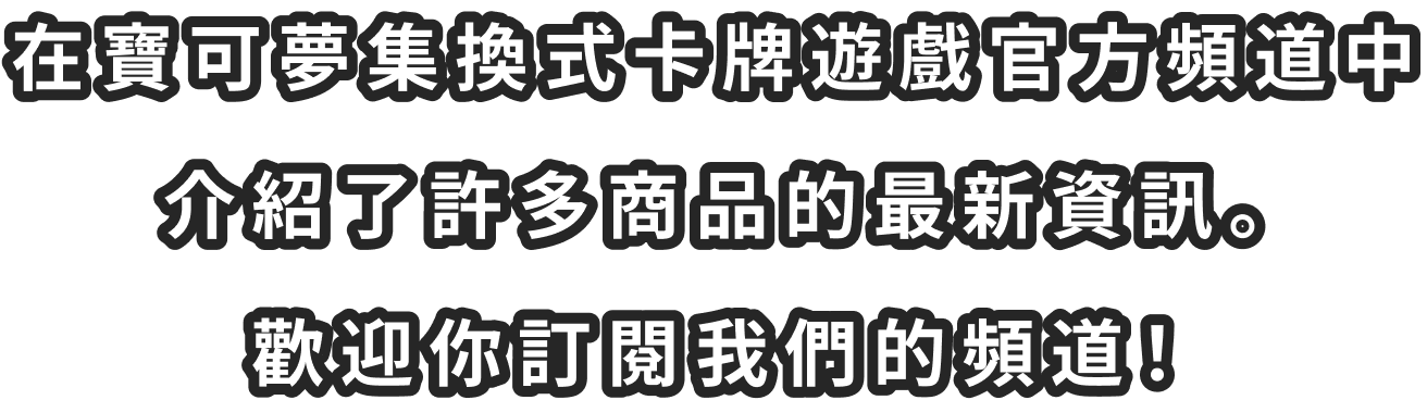 在寶可夢集換式卡牌遊戲官方頻道中 介紹了許多商品的最新資訊。 歡迎你訂閱我們的頻道！